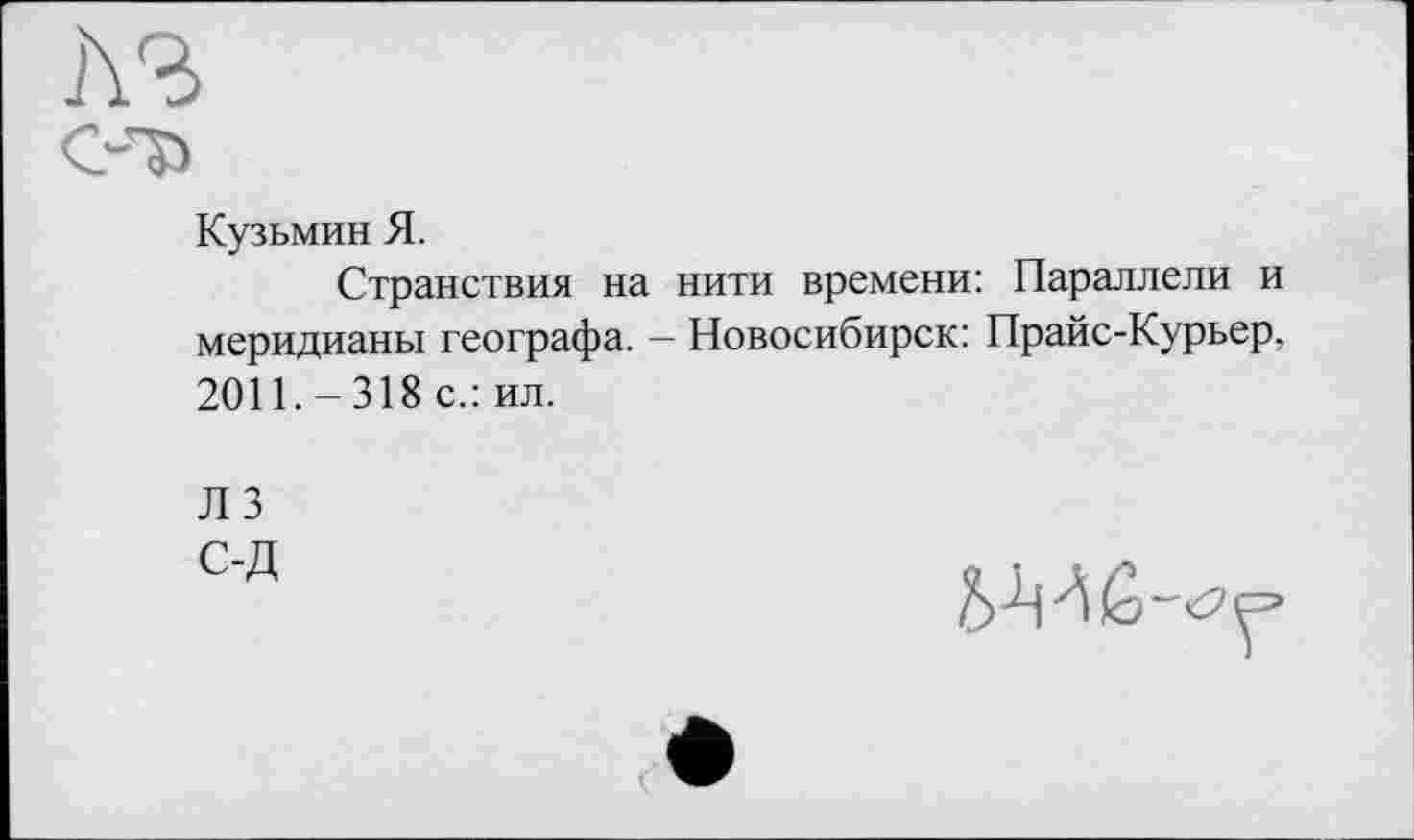 ﻿
Кузьмин Я.
Странствия на нити времени: Параллели и меридианы географа. - Новосибирск: Прайс-Курьер, 2011.-318с.: ил.
Л 3 С-Д
